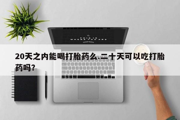 打胎药在哪里买得到20天之内能喝打胎药么.二十天可以吃打胎药吗？