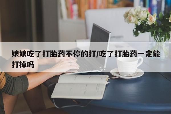打胎药在哪里买得到娘娘吃了打胎药不停的打/吃了打胎药一定能打掉吗