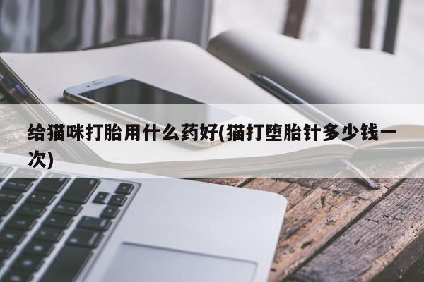 打胎药在哪里买得到给猫咪打胎用什么药好(猫打堕胎针多少钱一次)