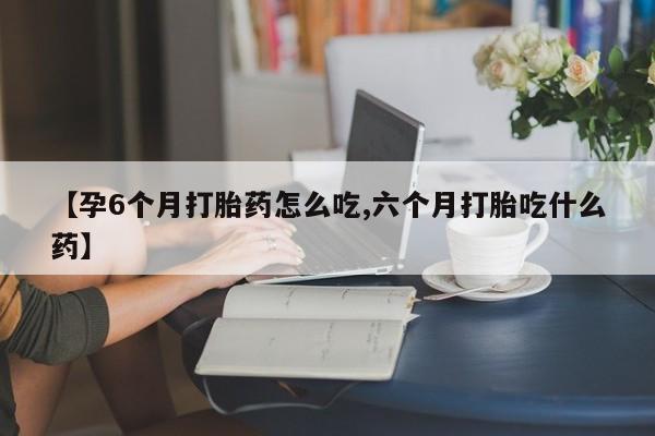 打胎药在哪里买得到【孕6个月打胎药怎么吃,六个月打胎吃什么药】