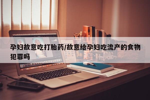 打胎药在哪里买得到孕妇故意吃打胎药/故意给孕妇吃流产的食物犯罪吗