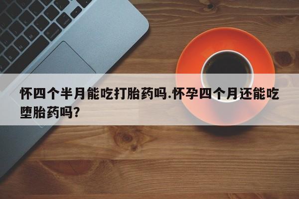 打胎药在哪里买得到怀四个半月能吃打胎药吗.怀孕四个月还能吃堕胎药吗？
