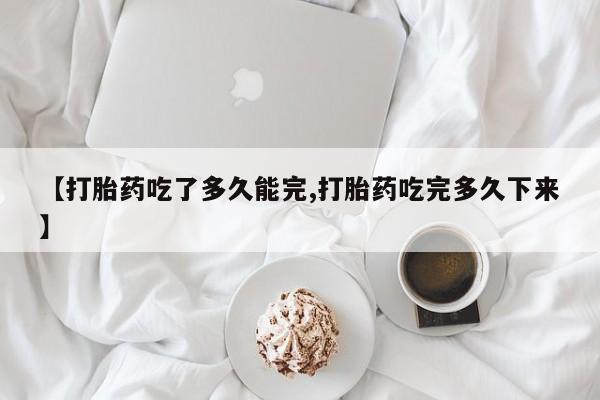 打胎药在哪里买得到【打胎药吃了多久能完,打胎药吃完多久下来】
