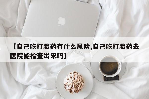 打胎药在哪里买得到【自己吃打胎药有什么风险,自己吃打胎药去医院能检查出来吗】