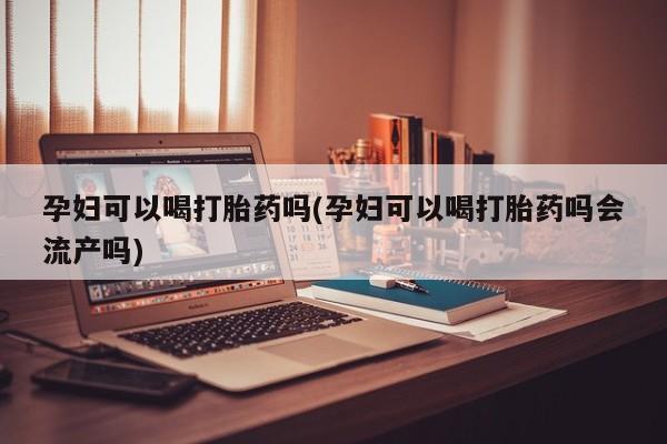 打胎药在哪里买得到孕妇可以喝打胎药吗(孕妇可以喝打胎药吗会流产吗)