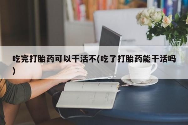 打胎药在哪里买得到吃完打胎药可以干活不(吃了打胎药能干活吗)