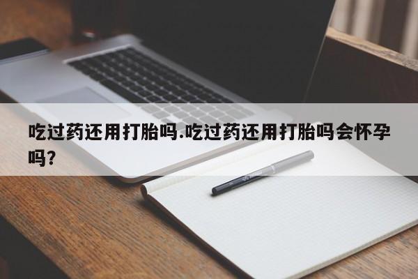 打胎药在哪里买得到吃过药还用打胎吗.吃过药还用打胎吗会怀孕吗？