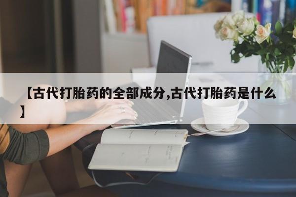 打胎药在哪里买得到【古代打胎药的全部成分,古代打胎药是什么】