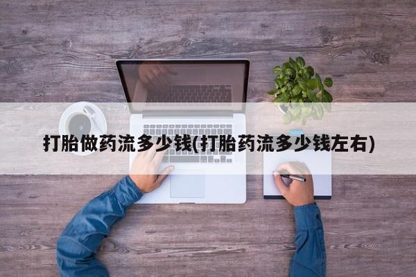 打胎药在哪里买得到打胎做药流多少钱(打胎药流多少钱左右)