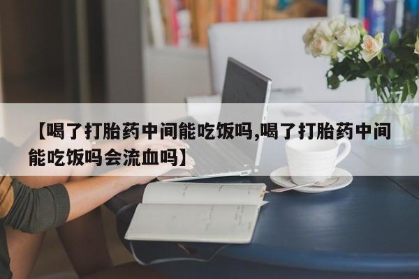 打胎药在哪里买得到【喝了打胎药中间能吃饭吗,喝了打胎药中间能吃饭吗会流血吗】