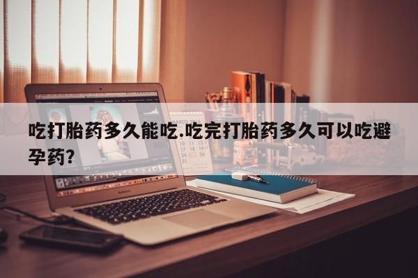 打胎药在哪里买得到吃打胎药多久能吃.吃完打胎药多久可以吃避孕药？