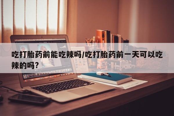 打胎药在哪里买得到吃打胎药前能吃辣吗/吃打胎药前一天可以吃辣的吗?