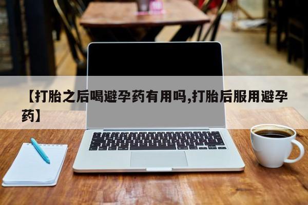 打胎药在哪里买得到【打胎之后喝避孕药有用吗,打胎后服用避孕药】