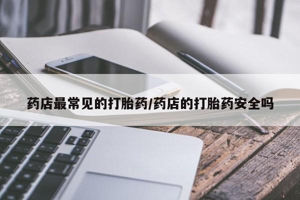 打胎药在哪里买得到药店最常见的打胎药/药店的打胎药安全吗