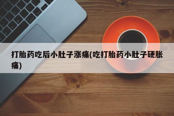 打胎药在哪里买得到打胎药吃后小肚子涨痛(吃打胎药小肚子硬胀痛)