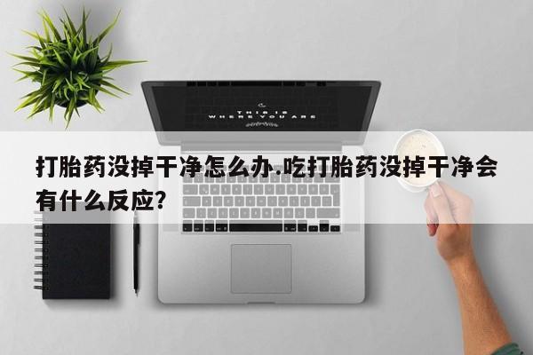 打胎药在哪里买得到打胎药没掉干净怎么办.吃打胎药没掉干净会有什么反应？