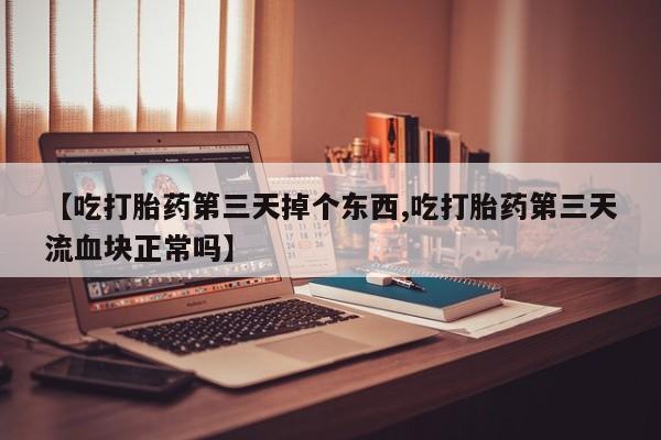 打胎药在哪里买得到【吃打胎药第三天掉个东西,吃打胎药第三天流血块正常吗】