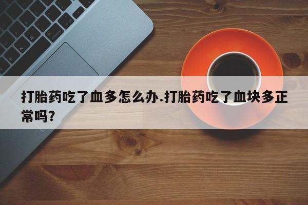 打胎药在哪里买得到打胎药吃了血多怎么办.打胎药吃了血块多正常吗？