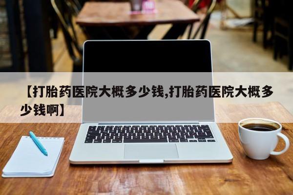 打胎药在哪里买得到【打胎药医院大概多少钱,打胎药医院大概多少钱啊】