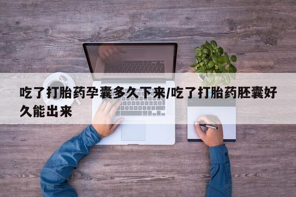 打胎药在哪里买得到吃了打胎药孕囊多久下来/吃了打胎药胚囊好久能出来