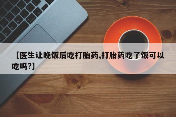 打胎药在哪里买得到【医生让晚饭后吃打胎药,打胎药吃了饭可以吃吗?】