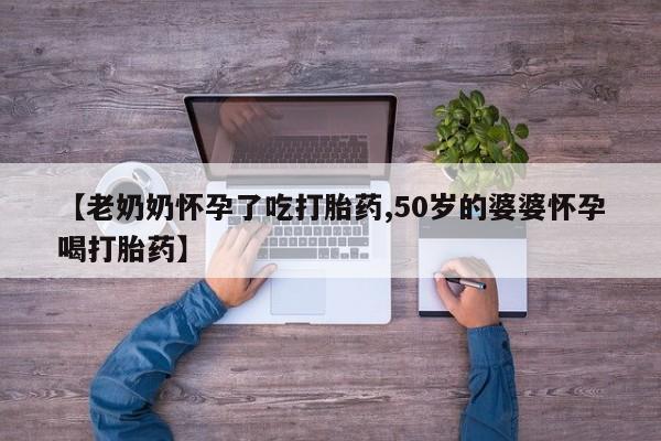 打胎药在哪里买得到【老奶奶怀孕了吃打胎药,50岁的婆婆怀孕喝打胎药】
