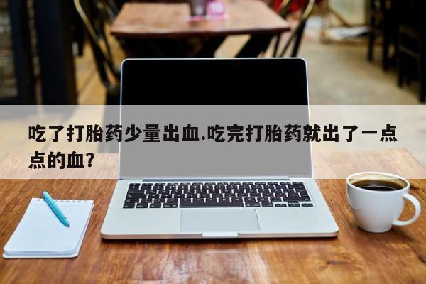 打胎药在哪里买得到吃了打胎药少量出血.吃完打胎药就出了一点点的血？