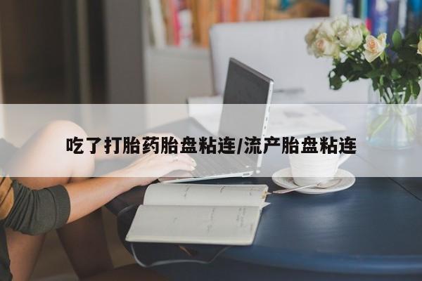 打胎药在哪里买得到吃了打胎药胎盘粘连/流产胎盘粘连