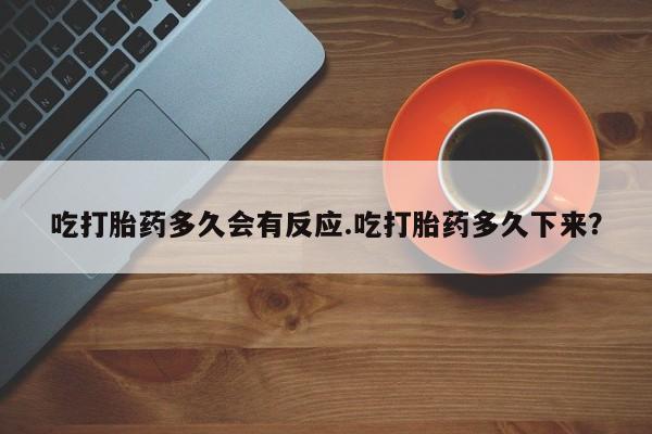 打胎药在哪里买得到吃打胎药多久会有反应.吃打胎药多久下来？