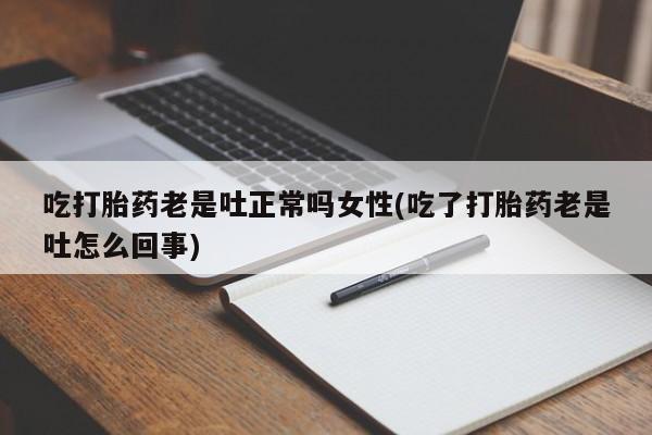 打胎药在哪里买得到吃打胎药老是吐正常吗女性(吃了打胎药老是吐怎么回事)
