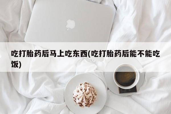 打胎药在哪里买得到吃打胎药后马上吃东西(吃打胎药后能不能吃饭)