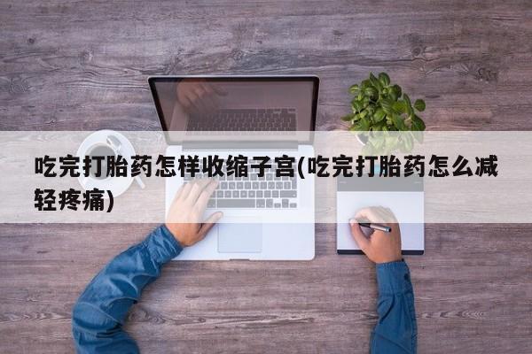 打胎药在哪里买得到吃完打胎药怎样收缩子宫(吃完打胎药怎么减轻疼痛)