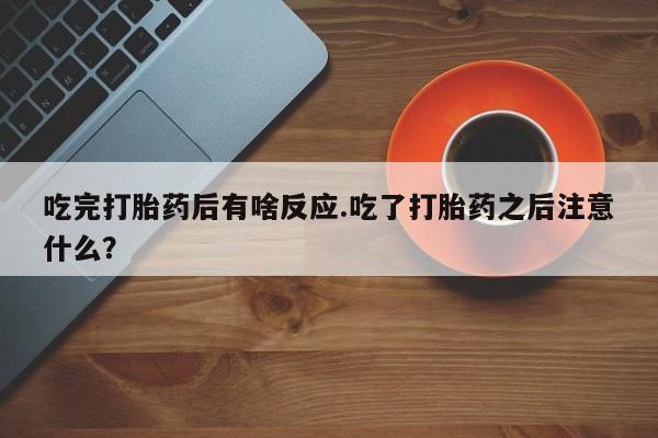 打胎药在哪里买得到吃完打胎药后有啥反应.吃了打胎药之后注意什么？