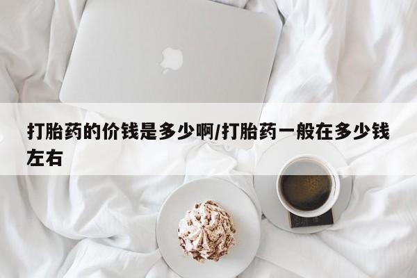 打胎药在哪里买得到打胎药的价钱是多少啊/打胎药一般在多少钱左右