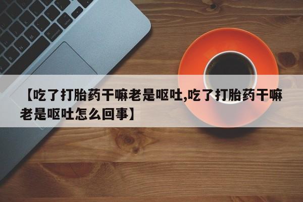 打胎药在哪里买得到【吃了打胎药干嘛老是呕吐,吃了打胎药干嘛老是呕吐怎么回事】
