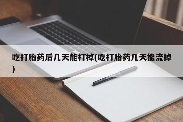 打胎药在哪里买得到吃打胎药后几天能打掉(吃打胎药几天能流掉)