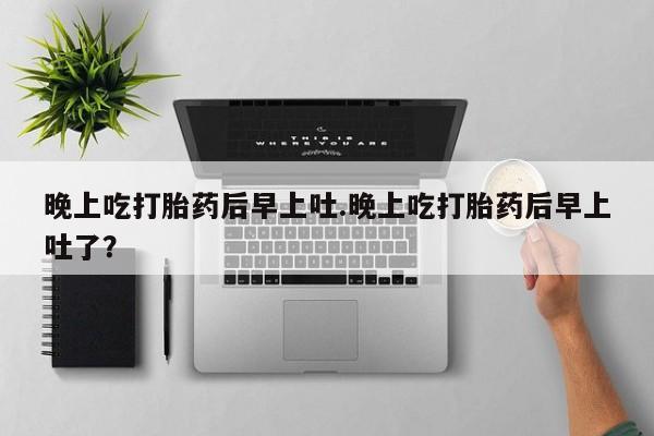 打胎药在哪里买得到晚上吃打胎药后早上吐.晚上吃打胎药后早上吐了？
