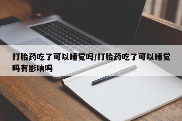 打胎药在哪里买得到打胎药吃了可以睡觉吗/打胎药吃了可以睡觉吗有影响吗