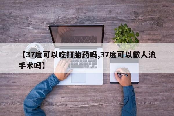 打胎药在哪里买得到【37度可以吃打胎药吗,37度可以做人流手术吗】