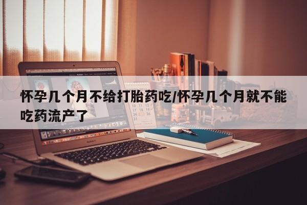 打胎药在哪里买得到怀孕几个月不给打胎药吃/怀孕几个月就不能吃药流产了