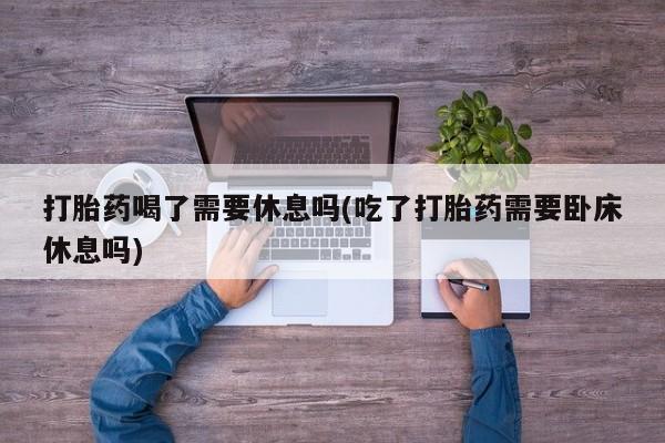打胎药在哪里买得到打胎药喝了需要休息吗(吃了打胎药需要卧床休息吗)
