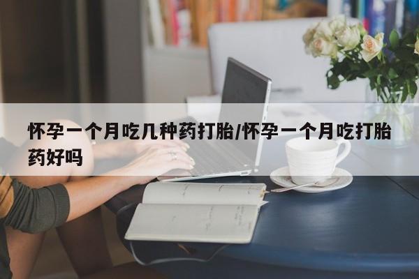 打胎药在哪里买得到怀孕一个月吃几种药打胎/怀孕一个月吃打胎药好吗