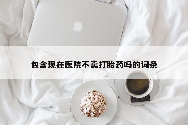 打胎药在哪里买得到包含现在医院不卖打胎药吗的词条