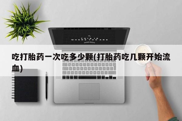 打胎药在哪里买得到吃打胎药一次吃多少颗(打胎药吃几颗开始流血)