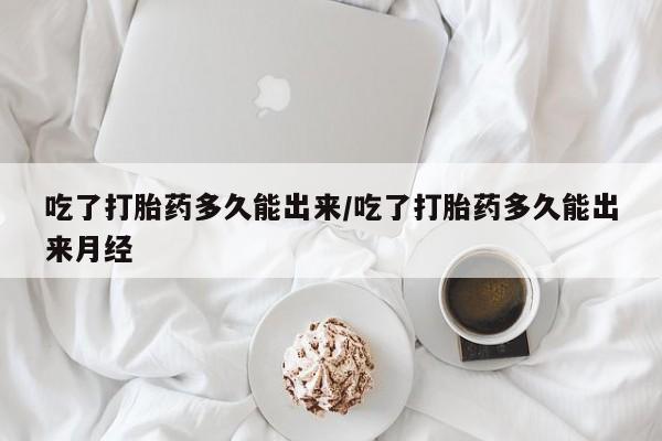 打胎药在哪里买得到吃了打胎药多久能出来/吃了打胎药多久能出来月经