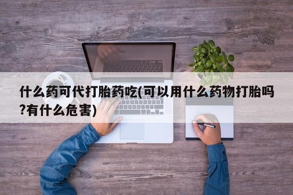 打胎药在哪里买得到什么药可代打胎药吃(可以用什么药物打胎吗?有什么危害)