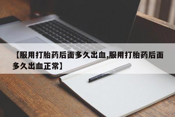 打胎药在哪里买得到【服用打胎药后面多久出血,服用打胎药后面多久出血正常】