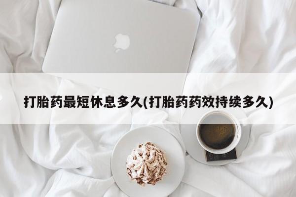 打胎药在哪里买得到打胎药最短休息多久(打胎药药效持续多久)