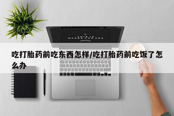 打胎药在哪里买得到吃打胎药前吃东西怎样/吃打胎药前吃饭了怎么办