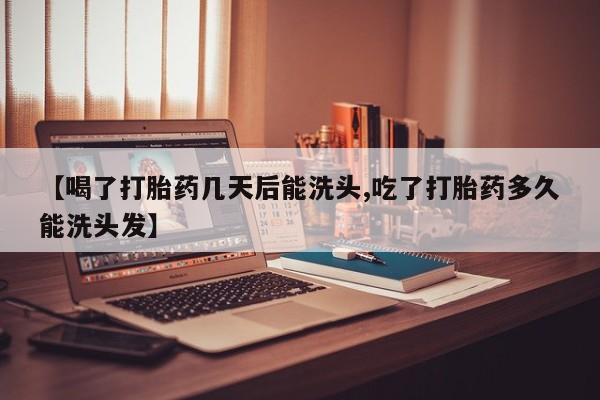 打胎药在哪里买得到【喝了打胎药几天后能洗头,吃了打胎药多久能洗头发】